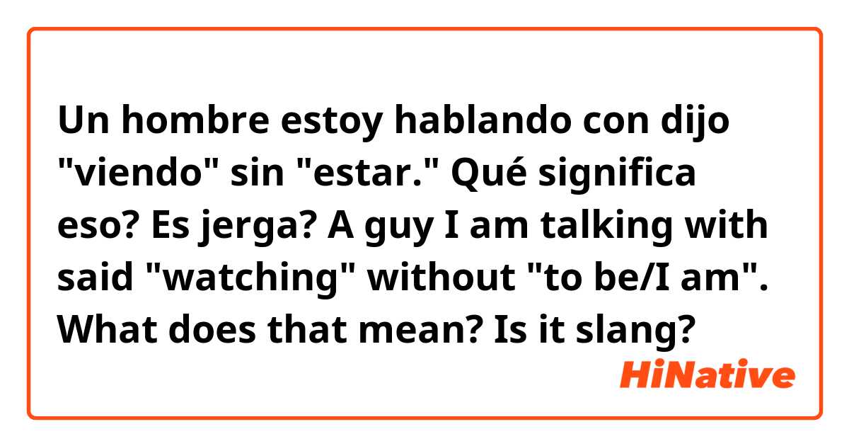 Un hombre estoy hablando con dijo "viendo" sin "estar." Qué significa eso? Es jerga?

A guy I am talking with said "watching" without "to be/I am". What does that mean? Is it slang?