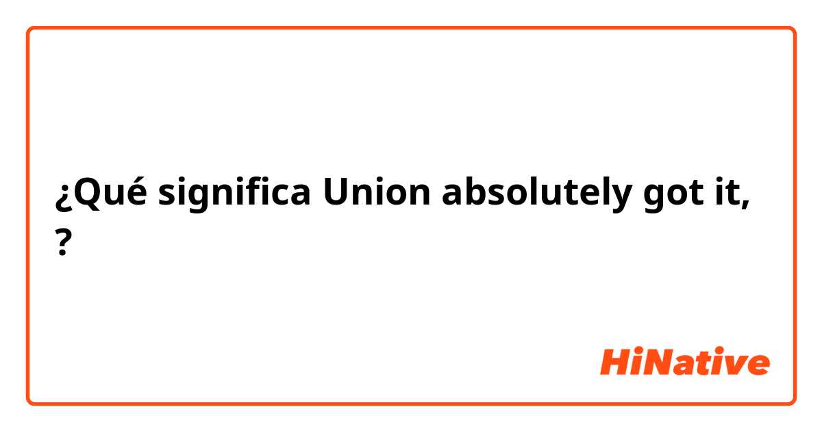 ¿Qué significa Union absolutely got it,?