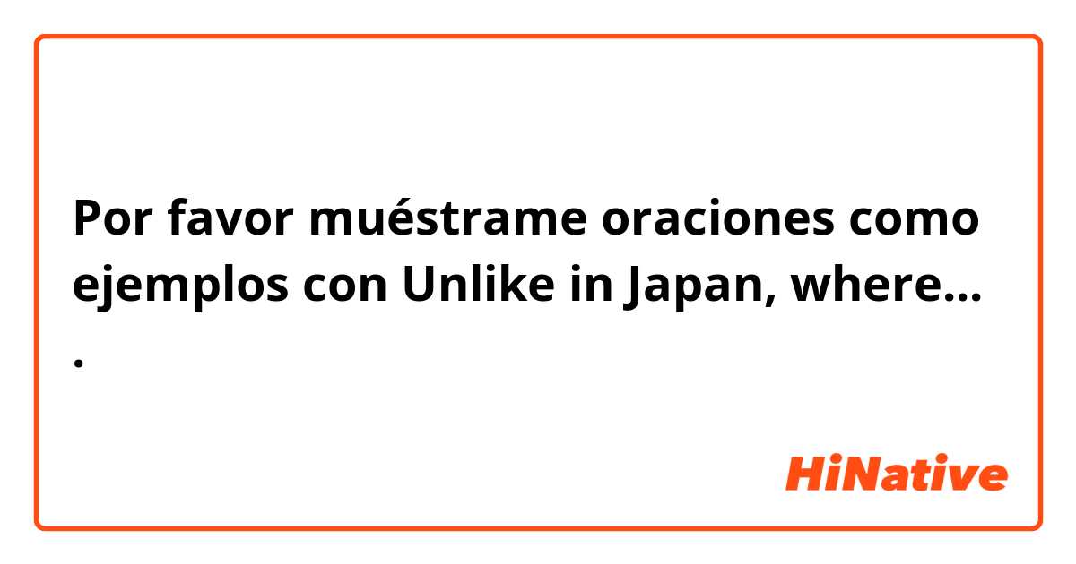 Por favor muéstrame oraciones como ejemplos con Unlike in Japan, where....