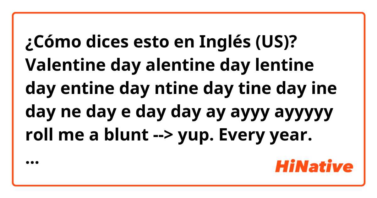 ¿Cómo dices esto en Inglés (US)? Valentine day
alentine day
lentine day
entine day 
ntine day
tine day
ine day 
ne day
e day 
day
ay
ayyy
ayyyyy roll me a blunt

--> yup. Every year. come light up wit me baby. 

Can you guys explain them in English? plz let me know their meanings. thx.:)