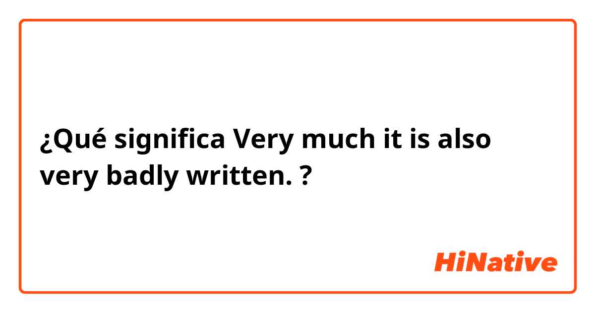 ¿Qué significa Very much it is also very badly written.?