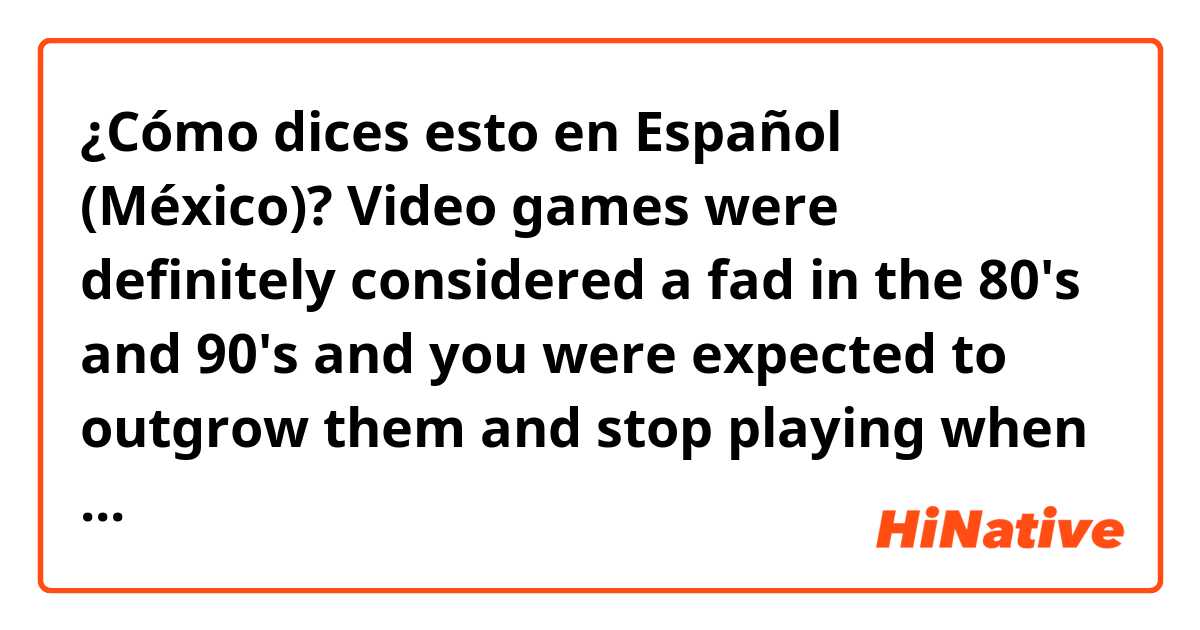 ¿Cómo dices esto en Español (México)? Video games were definitely considered a fad in the 80's and 90's and you were expected to outgrow them and stop playing when you became a teenager. 