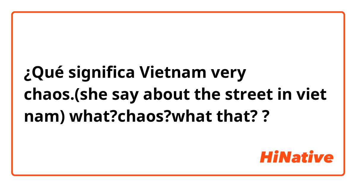 ¿Qué significa Vietnam very chaos.(she say about the street in viet nam)
what?chaos?what that?
?