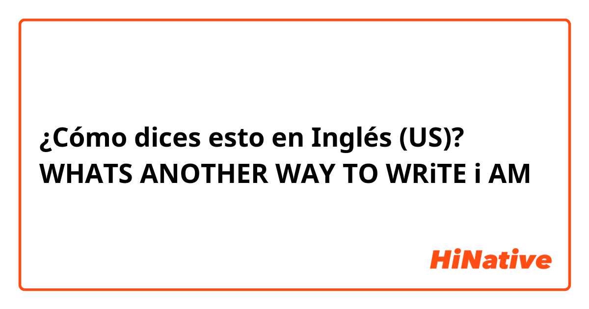 ¿Cómo dices esto en Inglés (US)? WHATS ANOTHER WAY TO WRiTE i AM