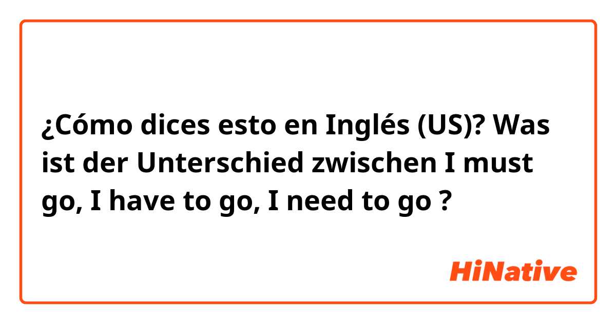 ¿Cómo dices esto en Inglés (US)? Was ist der Unterschied zwischen I must go, I have to go, I need to go ?