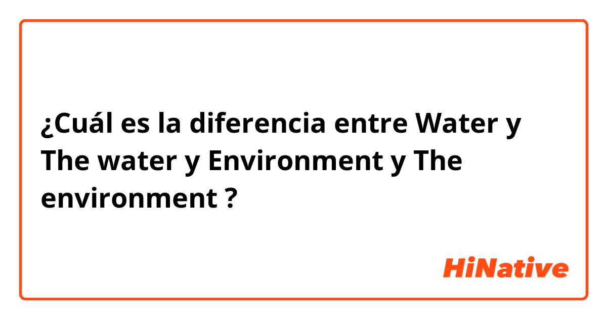 ¿Cuál es la diferencia entre Water y The water y Environment y The environment  ?