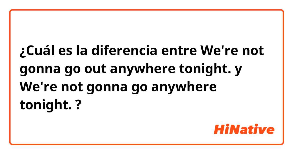 ¿Cuál es la diferencia entre We're not gonna go out anywhere tonight. y We're not gonna go anywhere tonight. ?