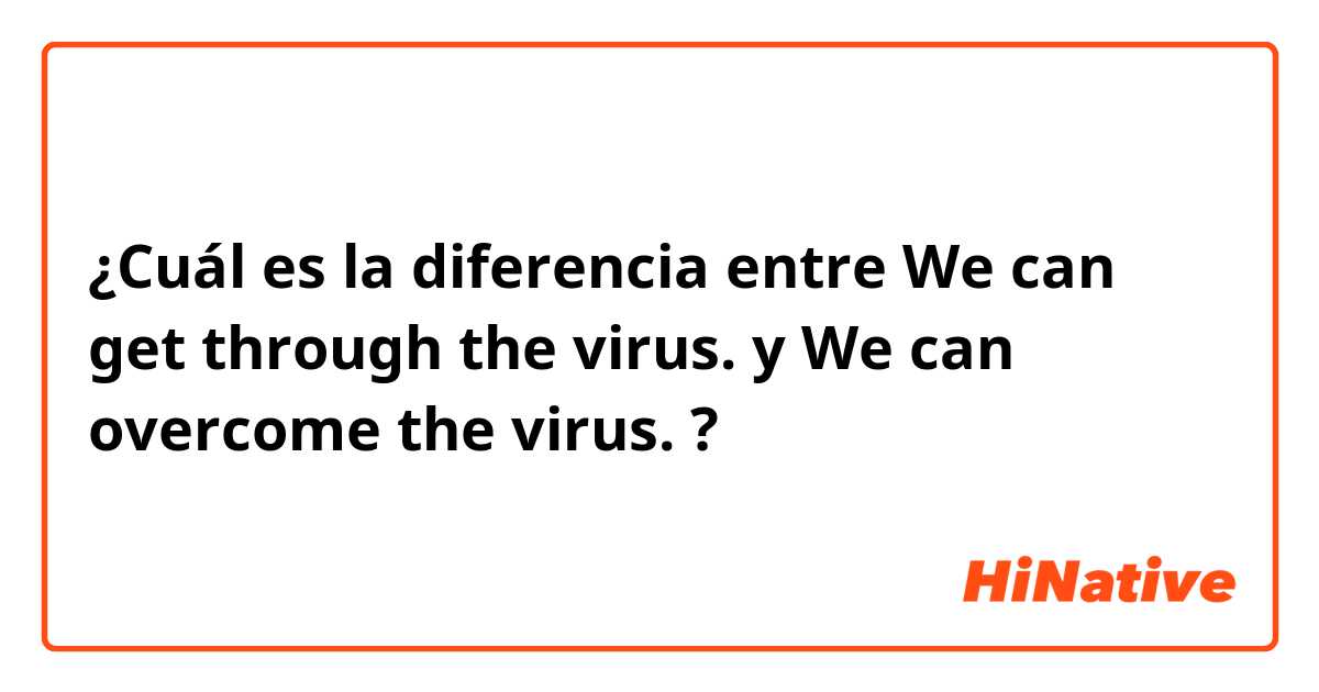 ¿Cuál es la diferencia entre We can get through the virus. y We can overcome the virus. ?