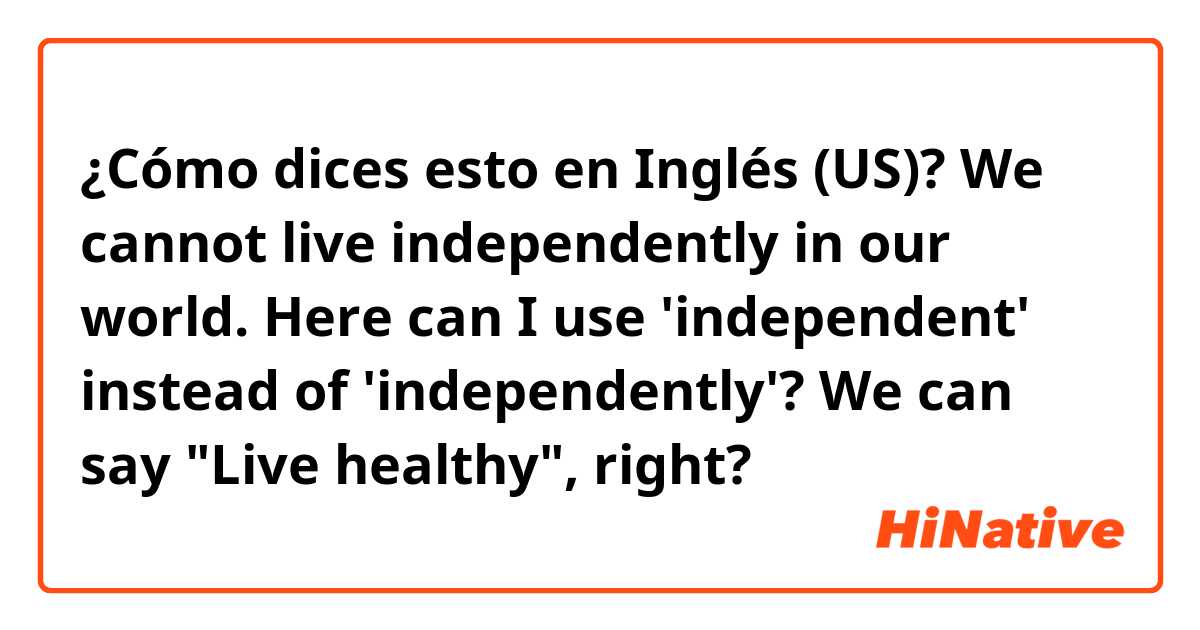 ¿Cómo dices esto en Inglés (US)? We cannot live independently in our world. Here can I use 'independent' instead of 'independently'? We  can say "Live healthy",  right? 