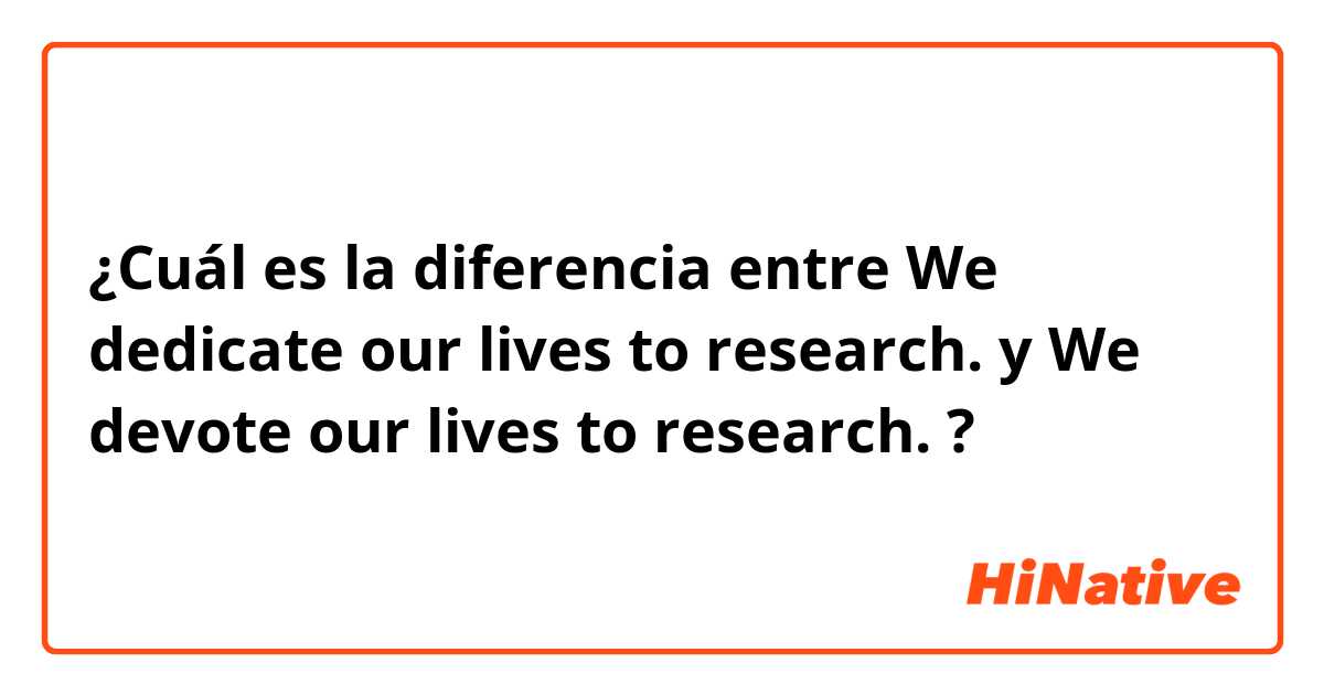 ¿Cuál es la diferencia entre We dedicate our lives to research. y We devote our lives to research. ?