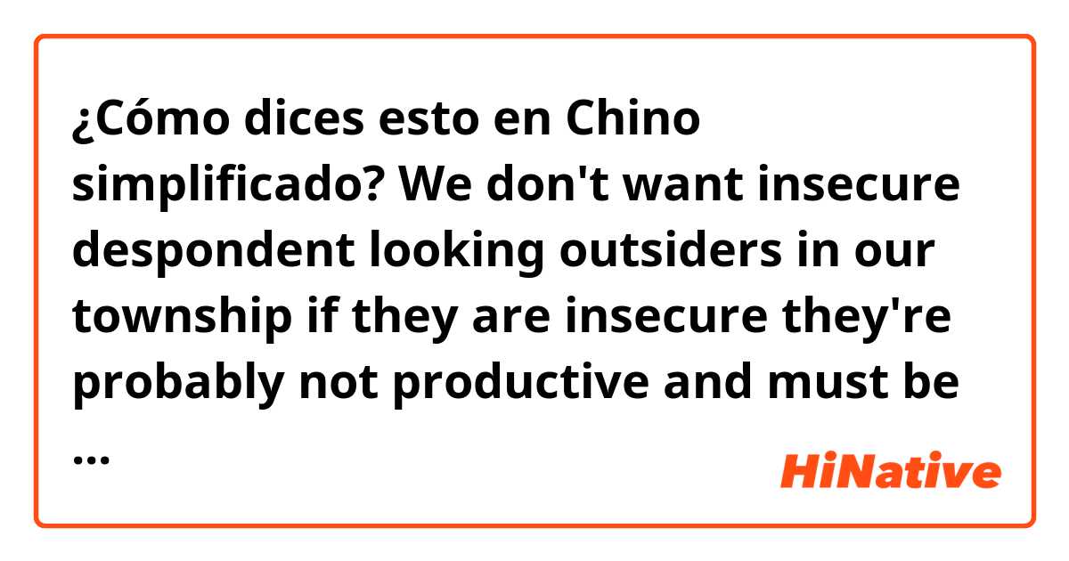 ¿Cómo dices esto en Chino simplificado? We don't want  insecure despondent looking outsiders in our township if they are insecure they're  probably not productive and must be poor, let's kick them out! does this sound natural?
