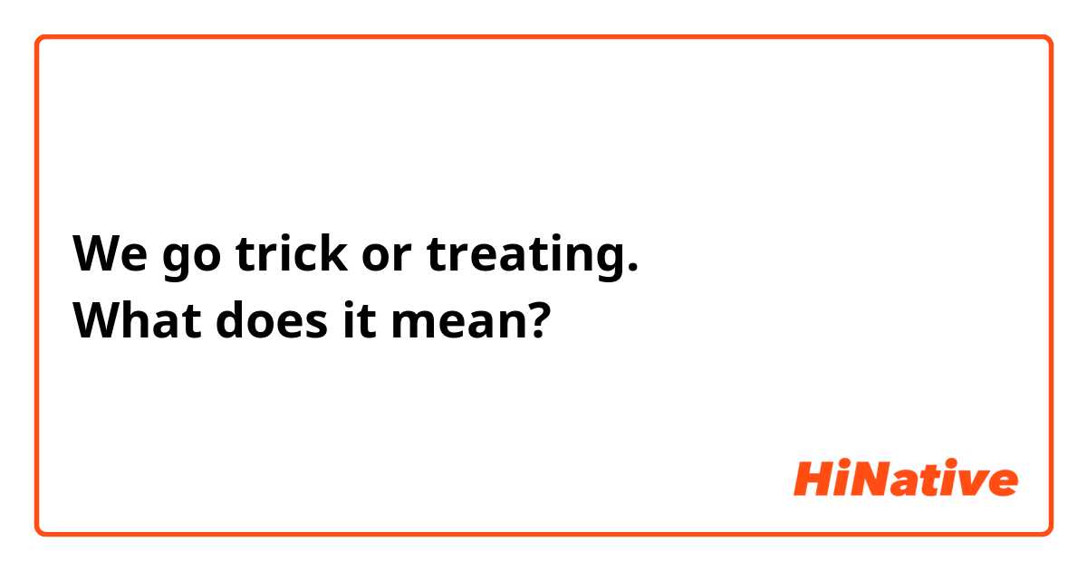 We go trick or treating.
What does it mean?