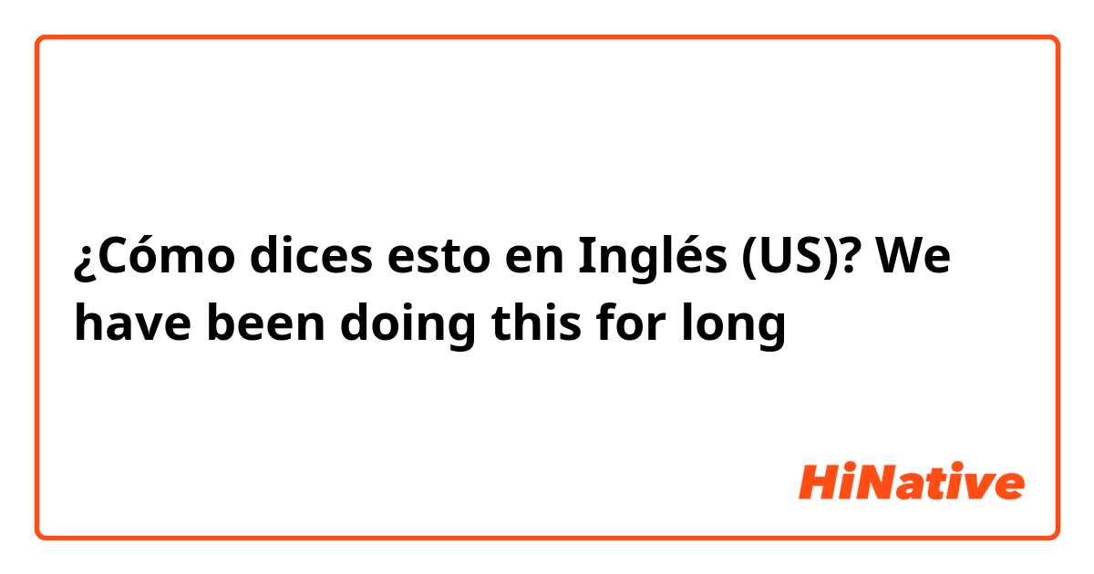 ¿Cómo dices esto en Inglés (US)? We have been doing this for long 
