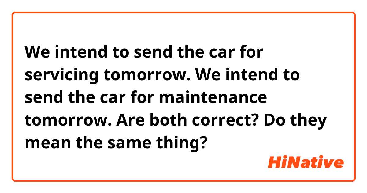 We intend to send the car for servicing tomorrow.
We intend to send the car for maintenance tomorrow.
Are both correct?
Do they mean the same thing?