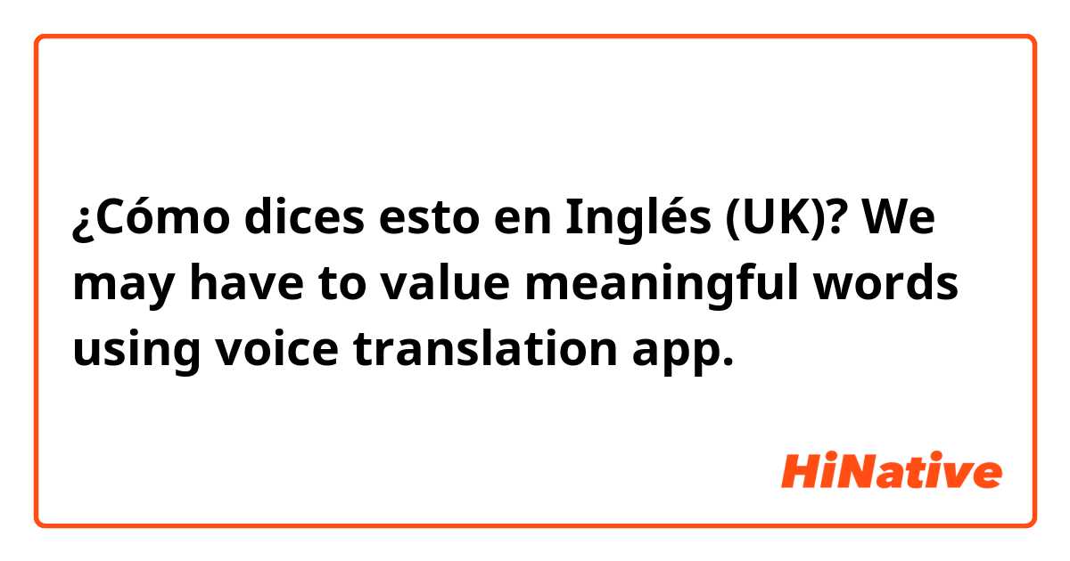 ¿Cómo dices esto en Inglés (UK)? We may have to value meaningful words using voice translation app.