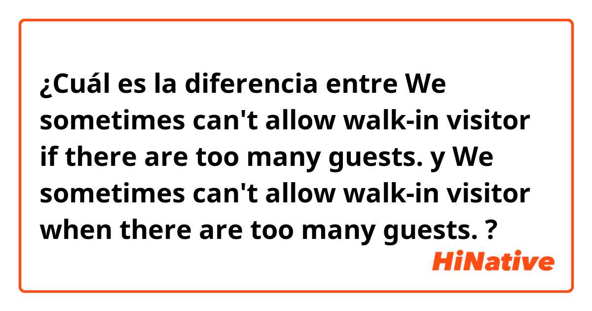 ¿Cuál es la diferencia entre We sometimes can't allow walk-in visitor if there are too many guests. y We sometimes can't allow walk-in visitor when there are too many guests. ?