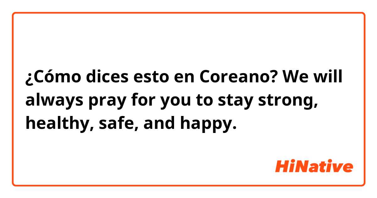 ¿Cómo dices esto en Coreano? We will always pray for you to stay strong, healthy, safe, and happy.