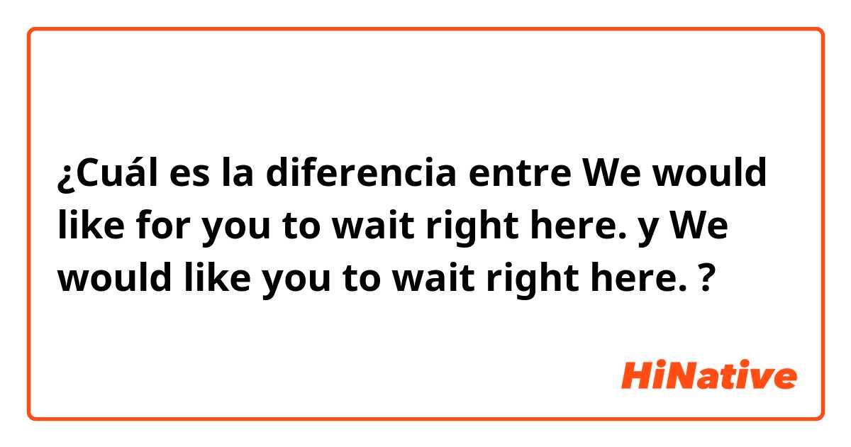 ¿Cuál es la diferencia entre We would like for you to wait right here. y We would like you to wait right here. ?