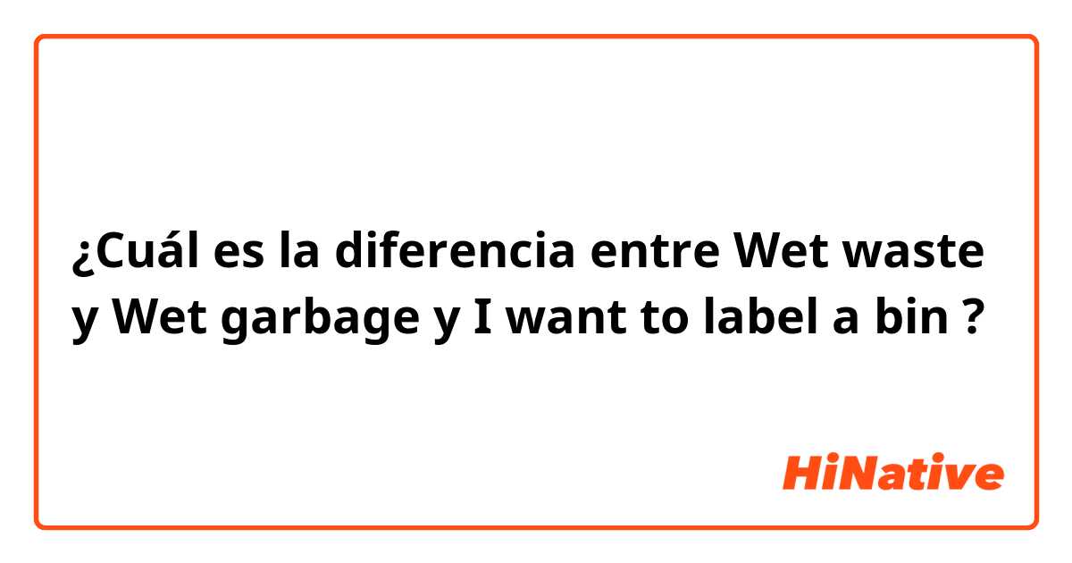 ¿Cuál es la diferencia entre Wet waste  y Wet garbage y I want to label a bin ?