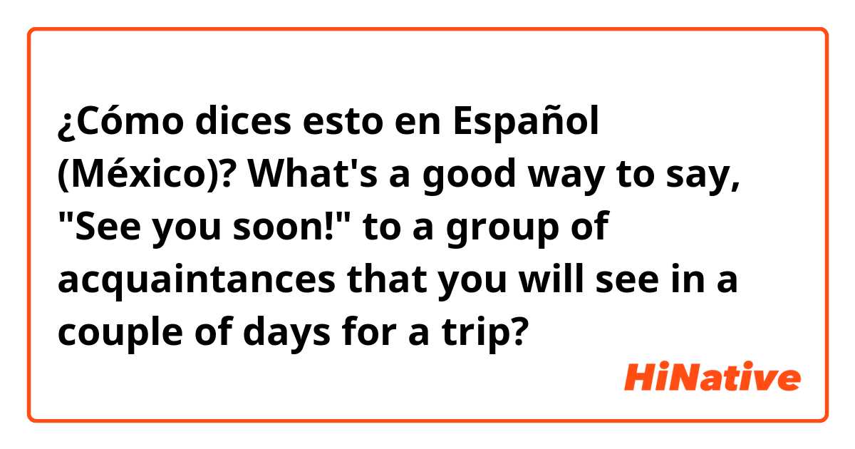 ¿Cómo dices esto en Español (México)? What's a good way to say, "See you soon!" to a group of acquaintances that you will see in a couple of days for a trip?