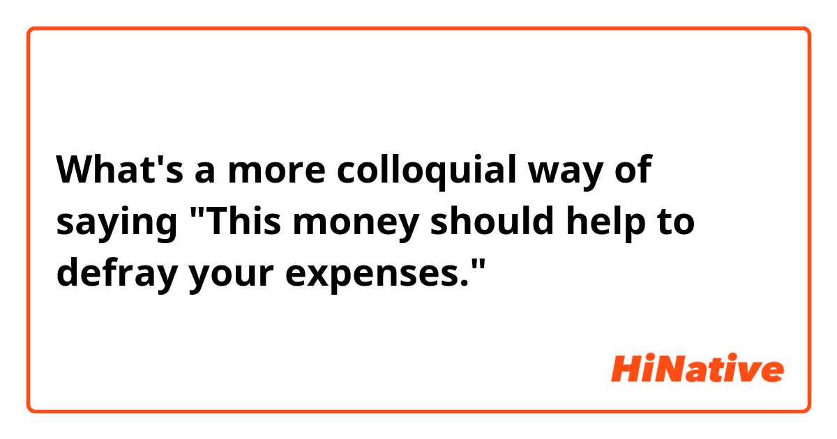 What's a more colloquial way of saying "This money should help to defray your expenses."