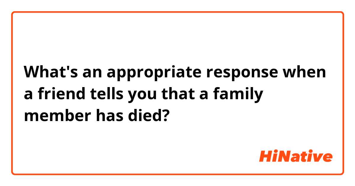 What's an appropriate response when a friend tells you that a family member has died?