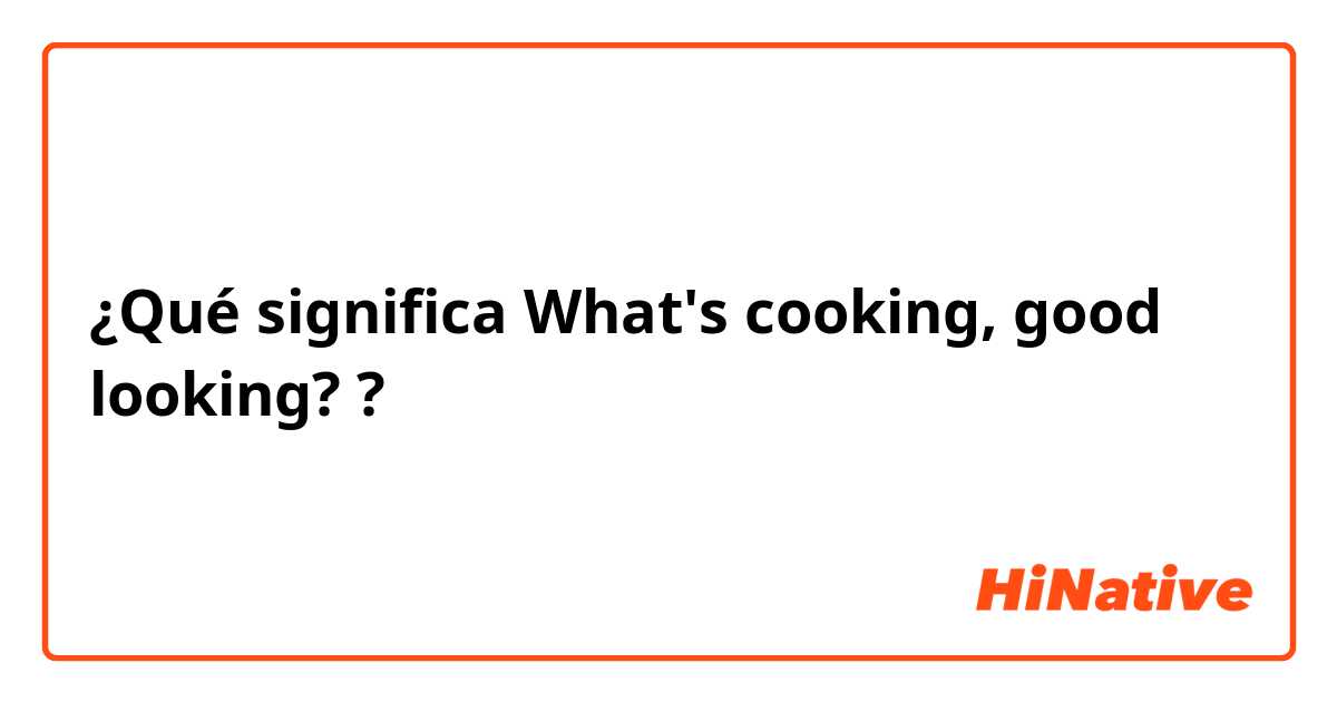 ¿Qué significa What's cooking, good looking?
?