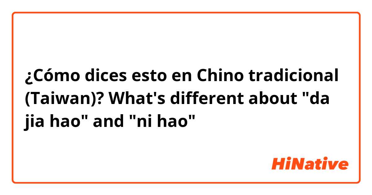 ¿Cómo dices esto en Chino tradicional (Taiwan)? What's different about "da jia hao" and "ni hao"