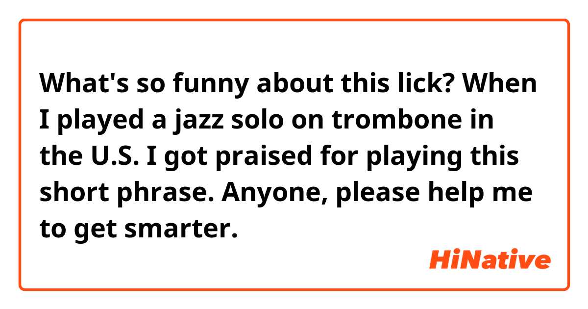 What's so funny about this lick?
When I played a jazz solo on trombone in the U.S. I got praised for playing this short phrase. Anyone,  please help me to get smarter.
