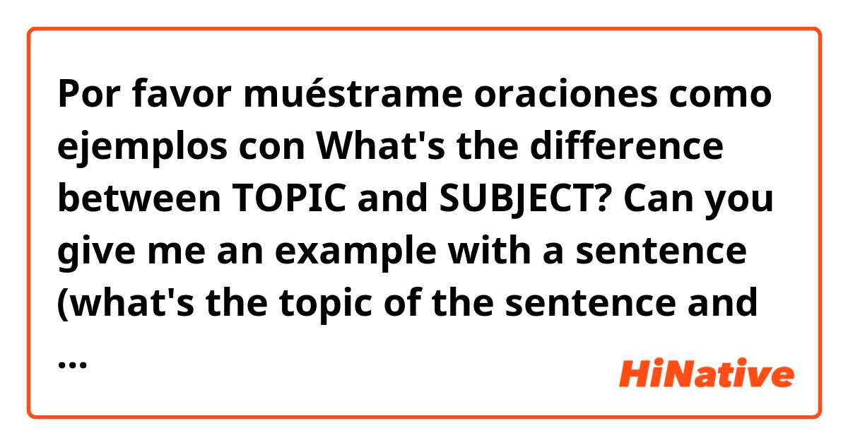 Por favor muéstrame oraciones como ejemplos con What's the difference between TOPIC and SUBJECT? Can you give me an example  with a sentence (what's the topic of the sentence and the subject) .