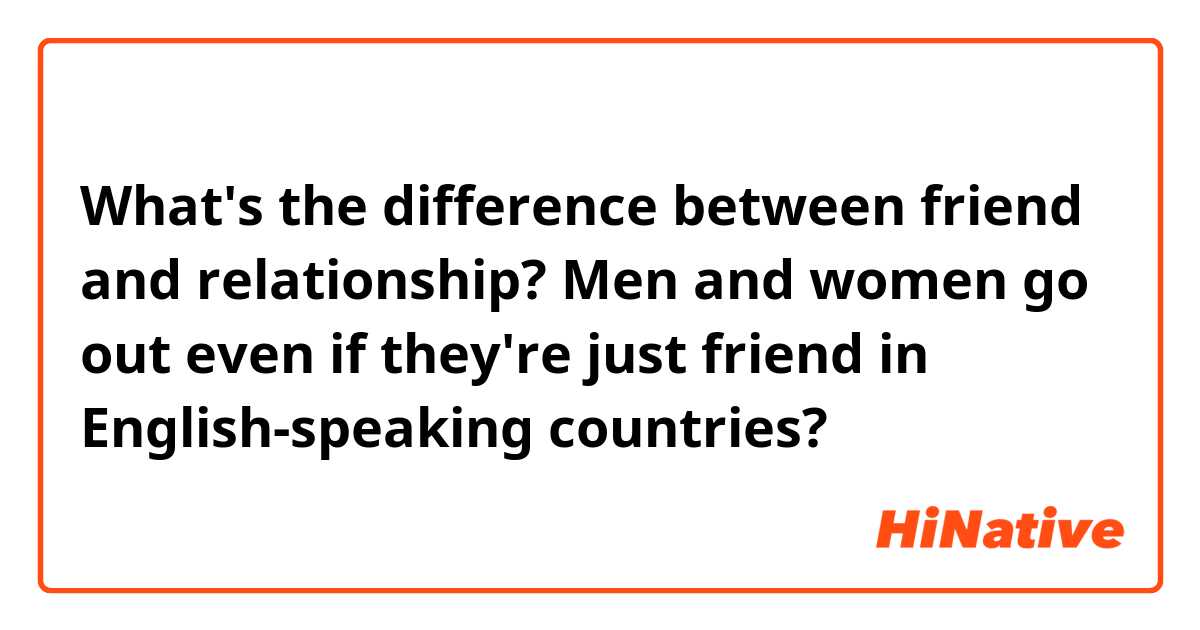 What's the difference between friend and relationship?
Men and women go out even if they're just friend in English-speaking countries?