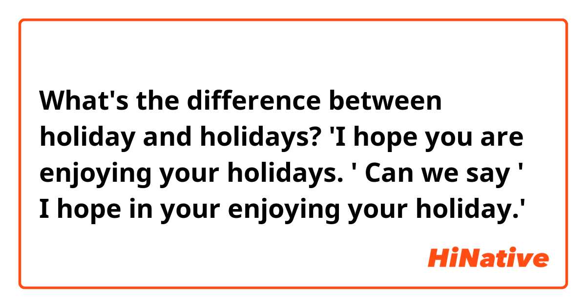 What's the difference between holiday and holidays?
'I hope you are enjoying your holidays. '  Can
 we say ' I hope in your enjoying your holiday.'