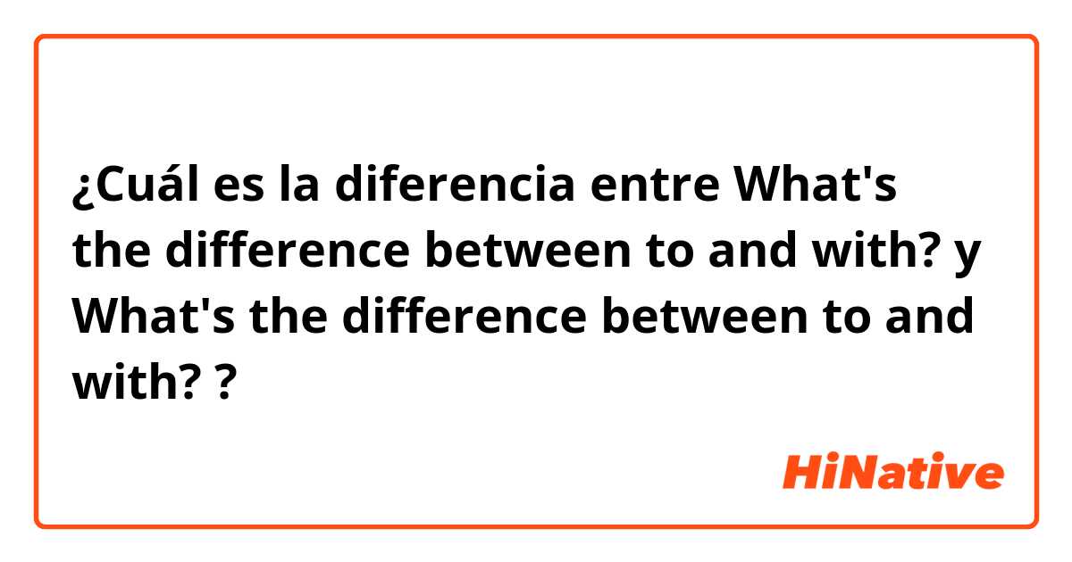 ¿Cuál es la diferencia entre What's the difference between to and with? y What's the difference between to and with? ?