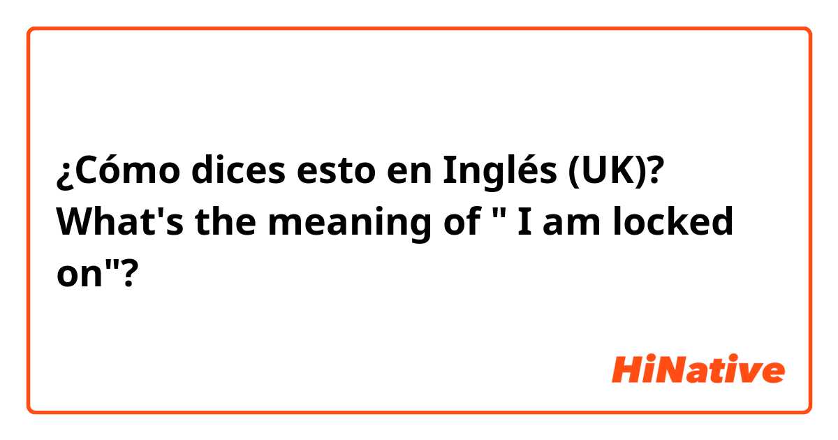 ¿Cómo dices esto en Inglés (UK)? What's the meaning of " I am locked on"?