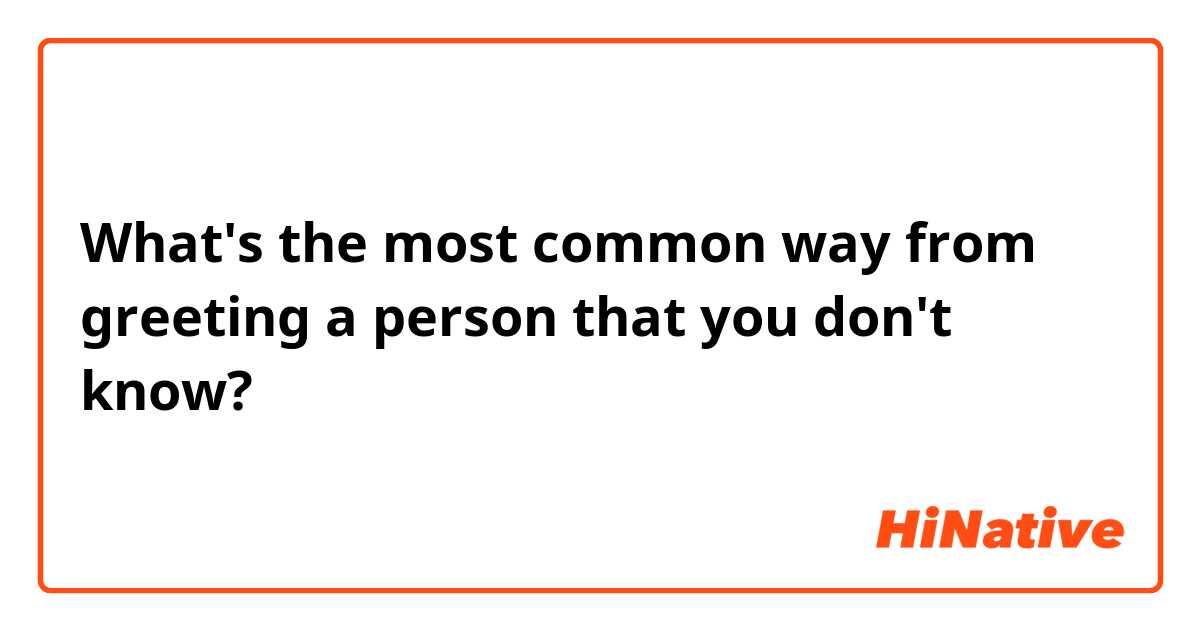 What's the most common way from greeting a person that you don't know? 