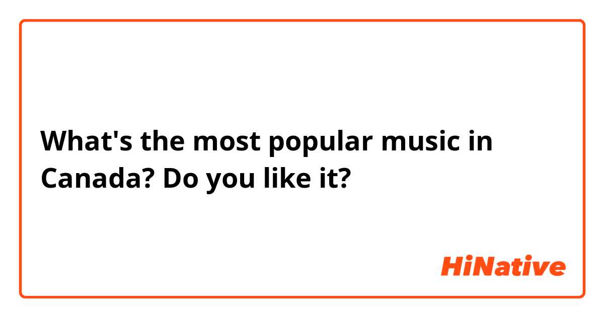 What's the most popular music in Canada? Do you like it?