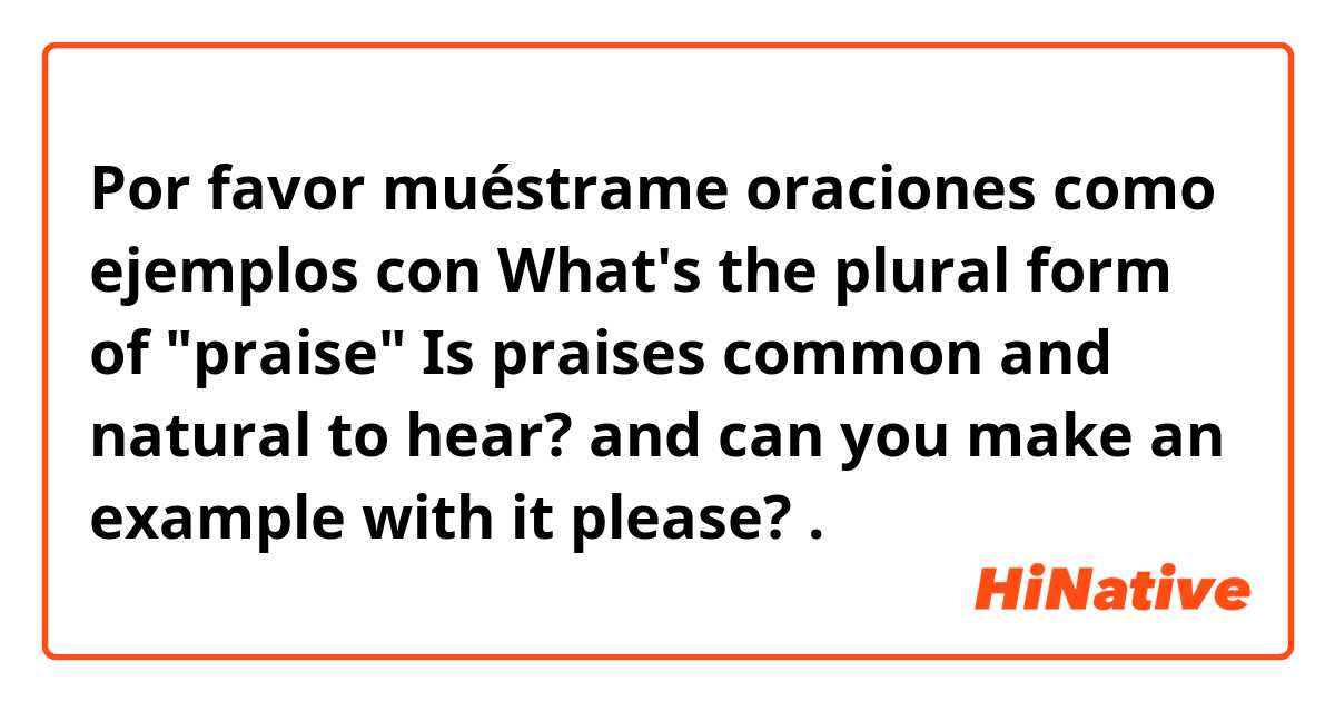 Por favor muéstrame oraciones como ejemplos con What's the plural form of "praise"

Is praises common and natural to hear?

and can you make an example with it please?.