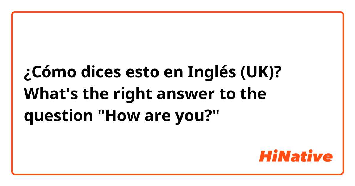 ¿Cómo dices esto en Inglés (UK)? 
What's the right answer to the question "How are you?"