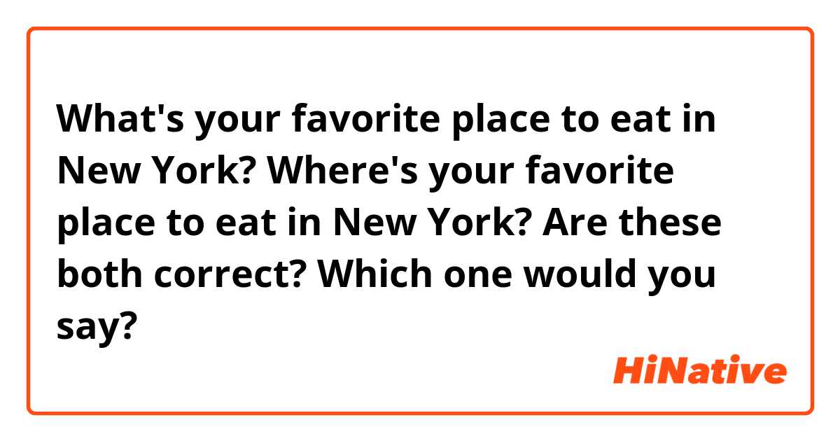 What's your favorite place to eat in New York? 
Where's your favorite place to eat in New York?
Are these both correct? Which one would you say? 