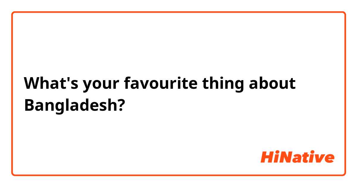 What's your favourite thing about Bangladesh?