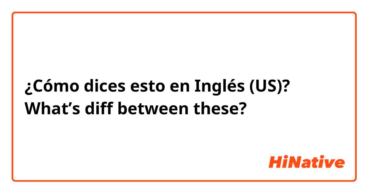 ¿Cómo dices esto en Inglés (US)? What’s diff between these?