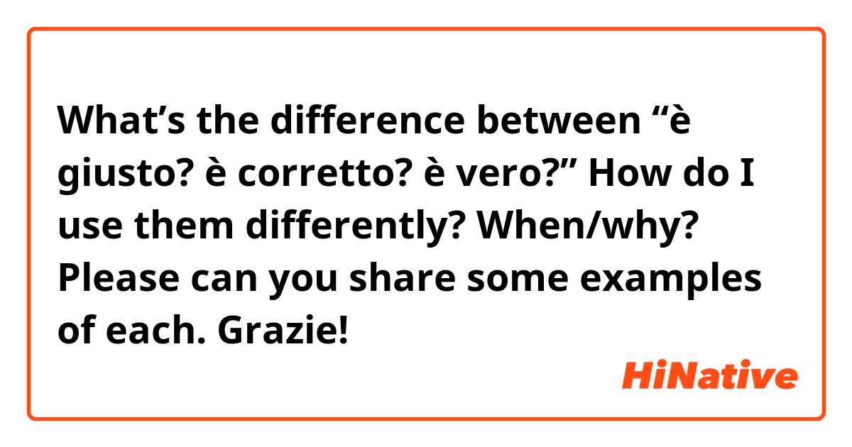 What’s the difference between “è giusto? è corretto? è vero?”  

How do I use them differently? When/why? 

Please can you share some examples of each. 

Grazie! 