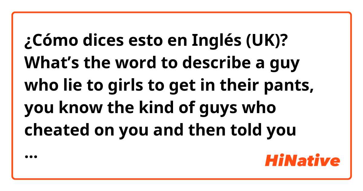 ¿Cómo dices esto en Inglés (UK)? What’s the word to describe a guy who lie to girls to get in their pants, you know the kind of guys who cheated on you and then told you « you’re the only one I love, she was nothing compared to you... » u know ? 