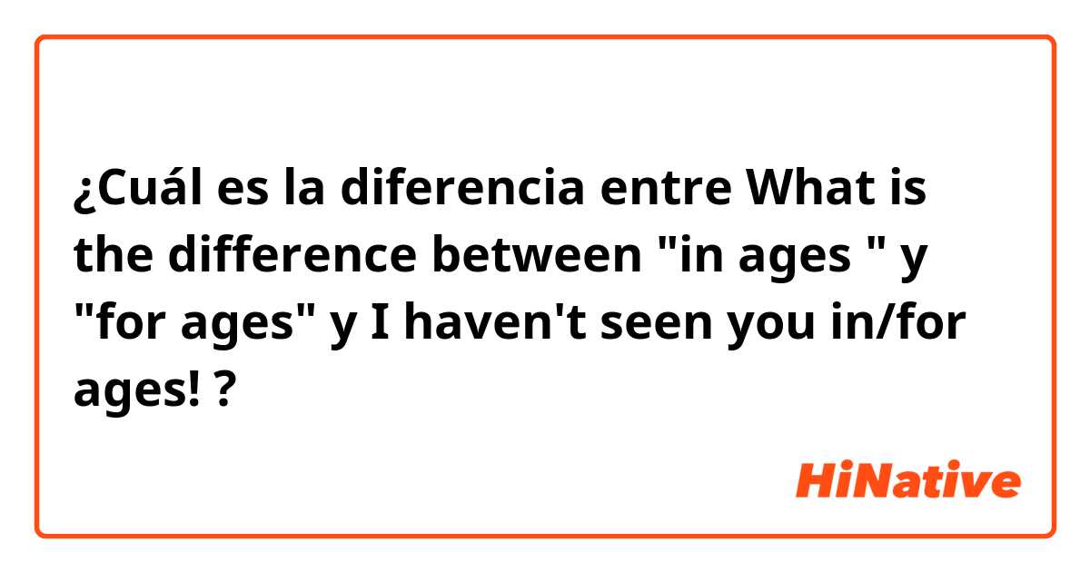 ¿Cuál es la diferencia entre What  is the difference between "in ages "  y "for ages" y I haven't seen you in/for  ages! ?