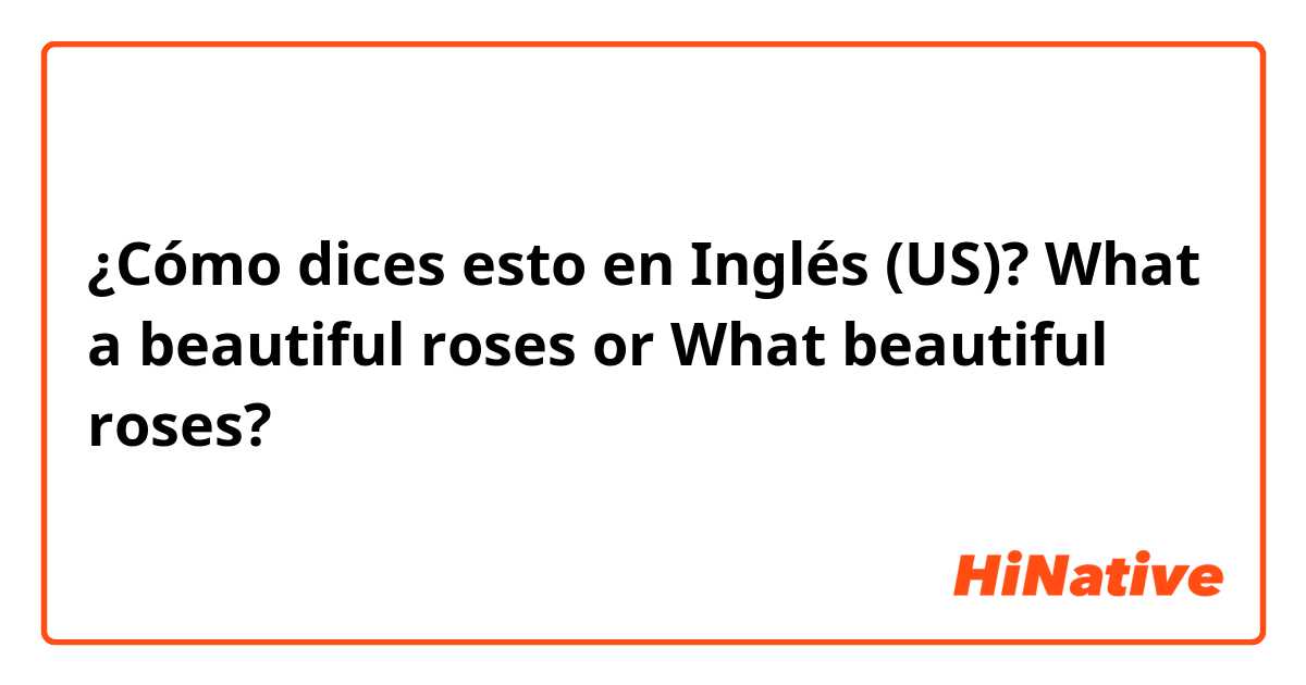 ¿Cómo dices esto en Inglés (US)? What a beautiful roses or What beautiful roses?