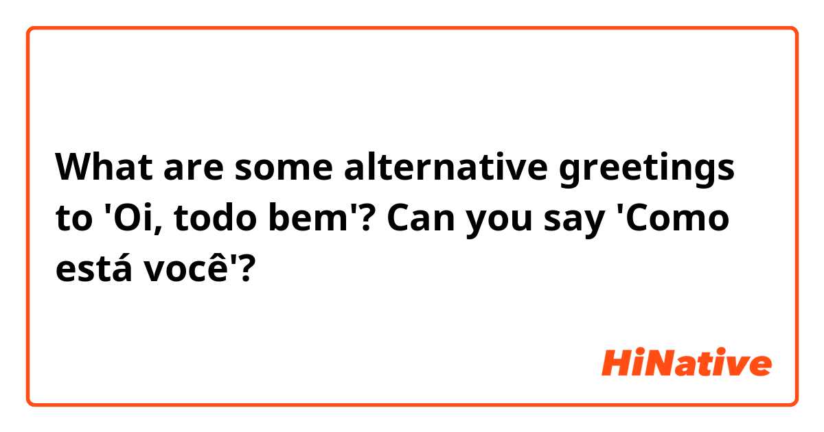 What are some alternative greetings to 'Oi, todo bem'? Can you say 'Como está você'?