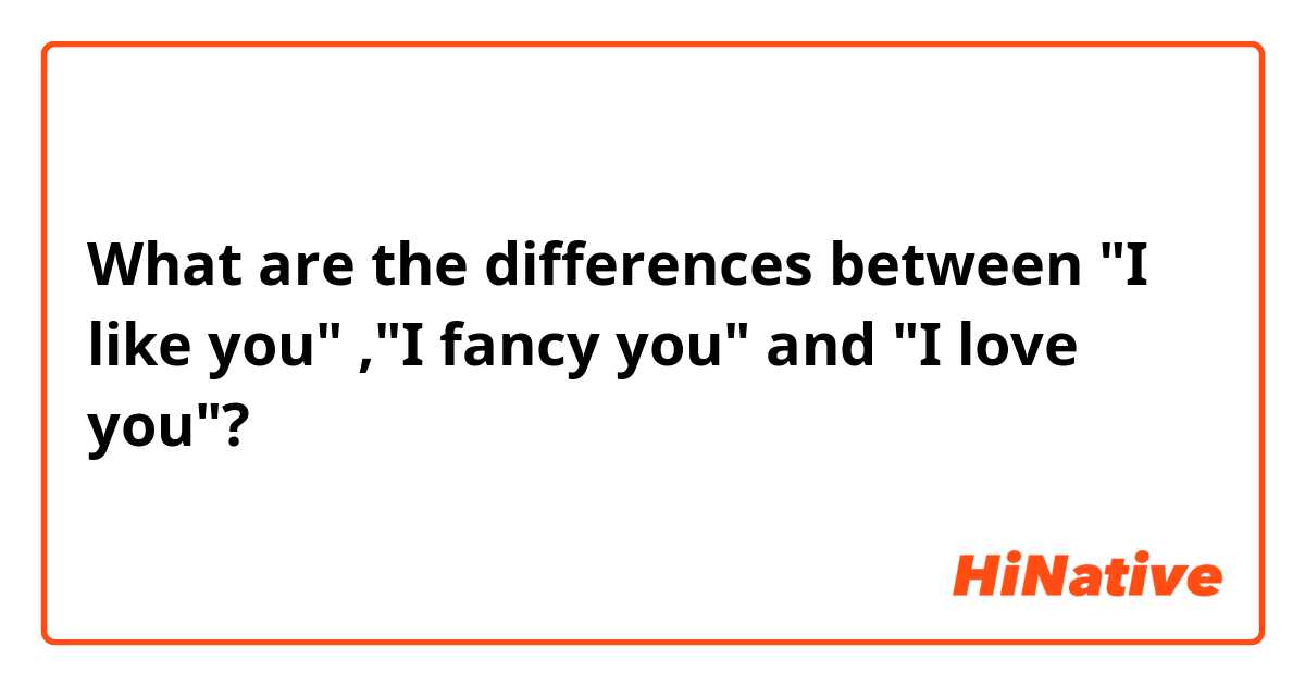 What are the differences between "I like you" ,"I fancy you" and "I love you"?