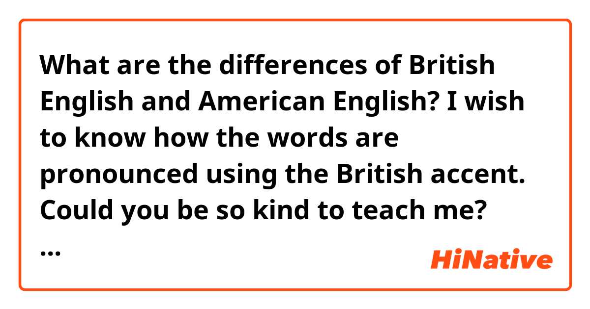 What are the differences of British English and American English? I wish to know how the words are pronounced using the British accent. Could you be so kind to teach me? Your replies are most appreciated. 