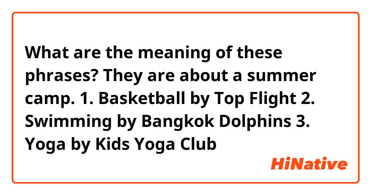 What are the meaning of these phrases? They are about a summer camp.

1. Basketball by Top Flight 

2. Swimming by Bangkok Dolphins 

3. Yoga by Kids Yoga Club