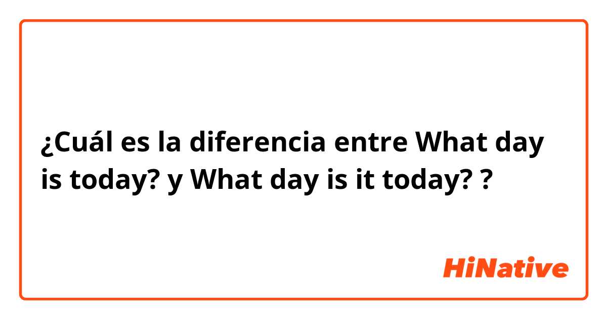 ¿Cuál es la diferencia entre What day is today?  y What day is it today?  ?